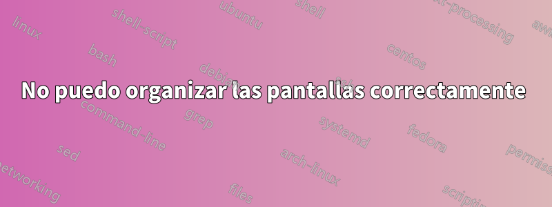 No puedo organizar las pantallas correctamente