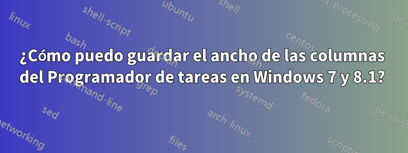 ¿Cómo puedo guardar el ancho de las columnas del Programador de tareas en Windows 7 y 8.1?