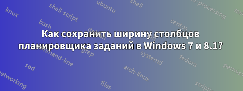 Как сохранить ширину столбцов планировщика заданий в Windows 7 и 8.1?