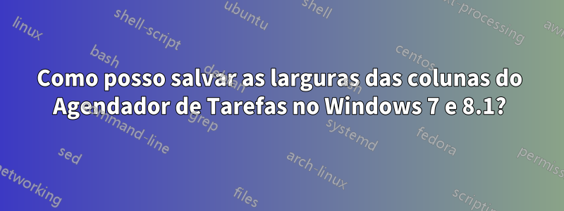 Como posso salvar as larguras das colunas do Agendador de Tarefas no Windows 7 e 8.1?