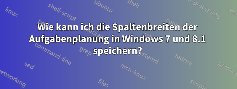 Wie kann ich die Spaltenbreiten der Aufgabenplanung in Windows 7 und 8.1 speichern?