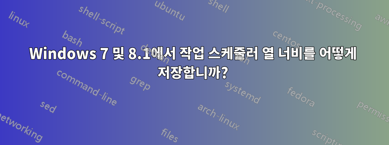 Windows 7 및 8.1에서 작업 스케줄러 열 너비를 어떻게 저장합니까?