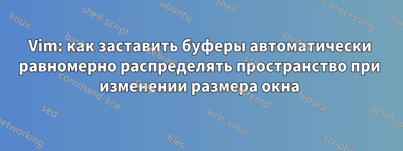 Vim: как заставить буферы автоматически равномерно распределять пространство при изменении размера окна