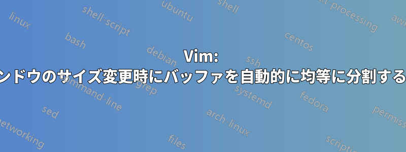 Vim: ウィンドウのサイズ変更時にバッファを自動的に均等に分割する方法