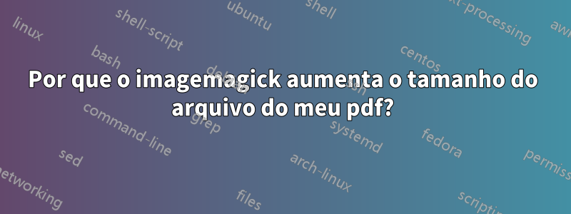 Por que o imagemagick aumenta o tamanho do arquivo do meu pdf?