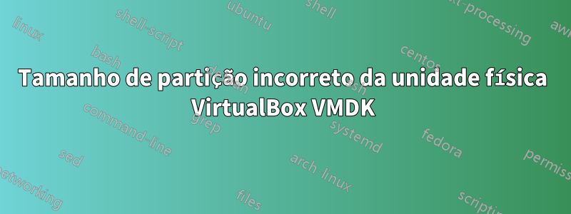 Tamanho de partição incorreto da unidade física VirtualBox VMDK