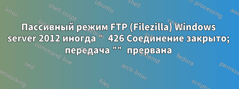 Пассивный режим FTP (Filezilla) Windows server 2012 иногда " 426 Соединение закрыто; передача "" прервана