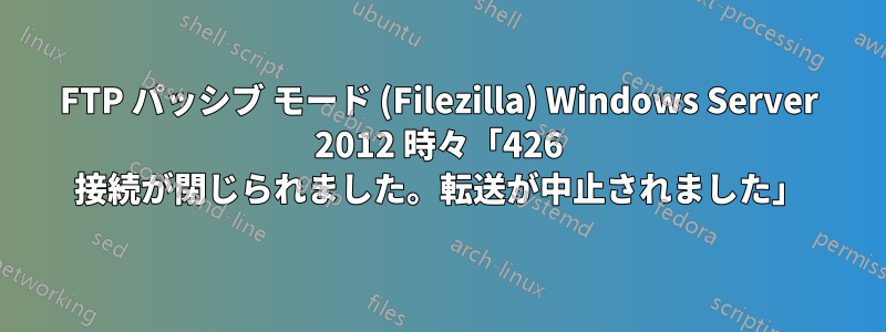 FTP パッシブ モード (Filezilla) Windows Server 2012 時々「426 接続が閉じられました。転送が中止されました」