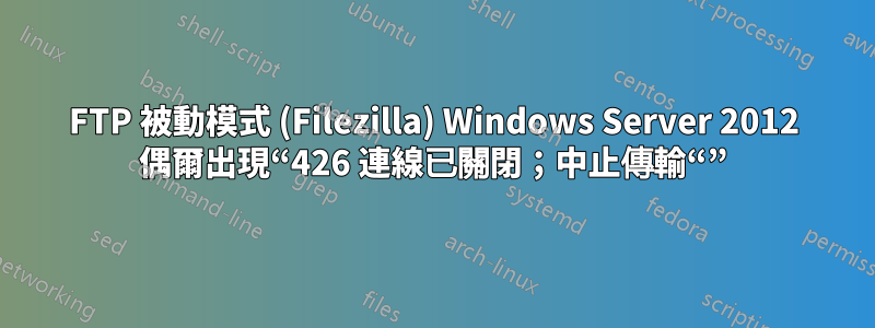 FTP 被動模式 (Filezilla) Windows Server 2012 偶爾出現“426 連線已關閉；中止傳輸“”