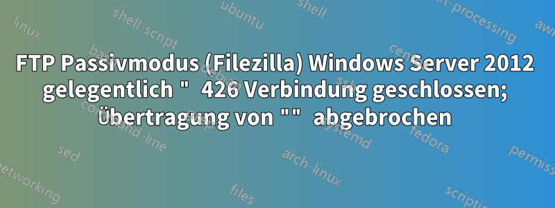 FTP Passivmodus (Filezilla) Windows Server 2012 gelegentlich " 426 Verbindung geschlossen; Übertragung von "" abgebrochen