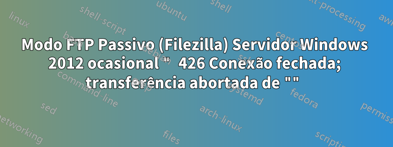 Modo FTP Passivo (Filezilla) Servidor Windows 2012 ocasional " 426 Conexão fechada; transferência abortada de ""