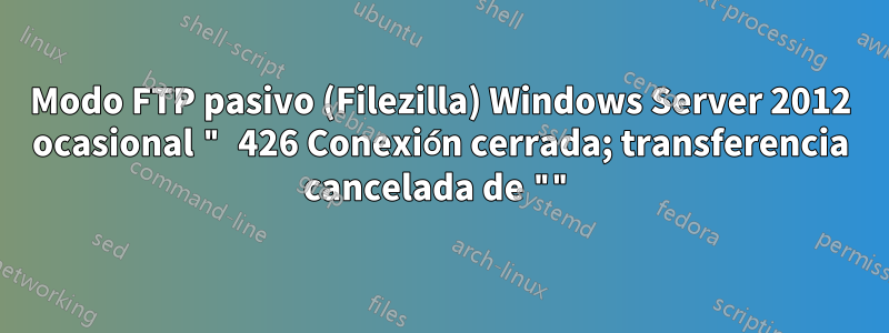 Modo FTP pasivo (Filezilla) Windows Server 2012 ocasional " 426 Conexión cerrada; transferencia cancelada de ""