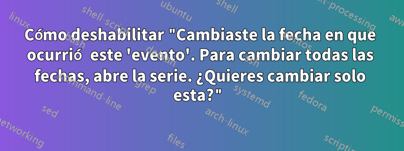 Cómo deshabilitar "Cambiaste la fecha en que ocurrió este 'evento'. Para cambiar todas las fechas, abre la serie. ¿Quieres cambiar solo esta?"