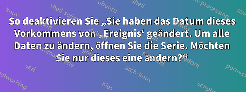 So deaktivieren Sie „Sie haben das Datum dieses Vorkommens von ‚Ereignis‘ geändert. Um alle Daten zu ändern, öffnen Sie die Serie. Möchten Sie nur dieses eine ändern?“