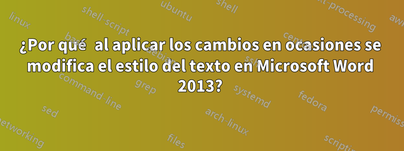 ¿Por qué al aplicar los cambios en ocasiones se modifica el estilo del texto en Microsoft Word 2013?