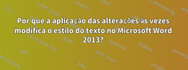 Por que a aplicação das alterações às vezes modifica o estilo do texto no Microsoft Word 2013?