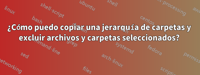 ¿Cómo puedo copiar una jerarquía de carpetas y excluir archivos y carpetas seleccionados?