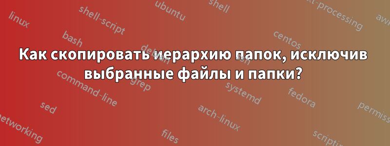 Как скопировать иерархию папок, исключив выбранные файлы и папки?