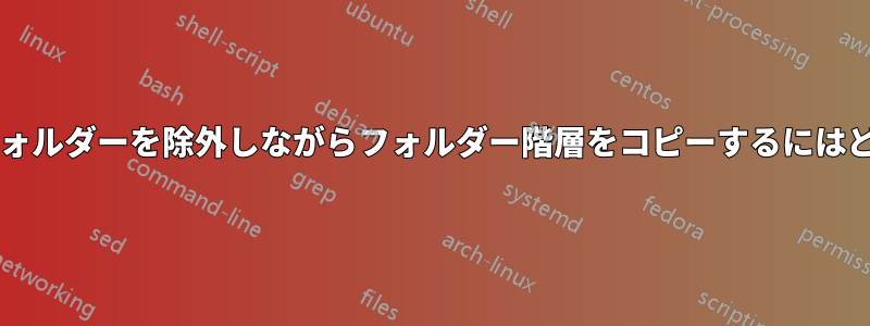 選択したファイルとフォルダーを除外しながらフォルダー階層をコピーするにはどうすればよいですか?