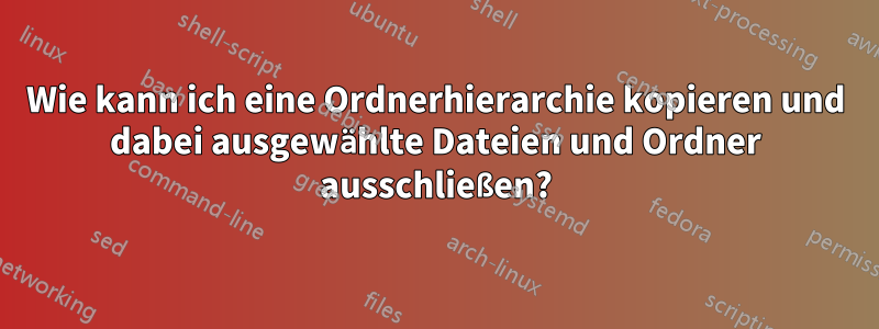 Wie kann ich eine Ordnerhierarchie kopieren und dabei ausgewählte Dateien und Ordner ausschließen?