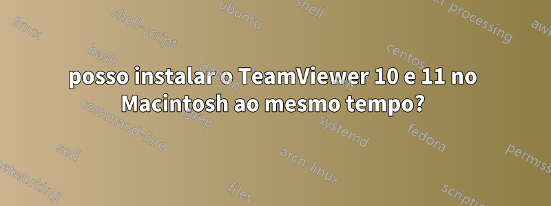 posso instalar o TeamViewer 10 e 11 no Macintosh ao mesmo tempo?