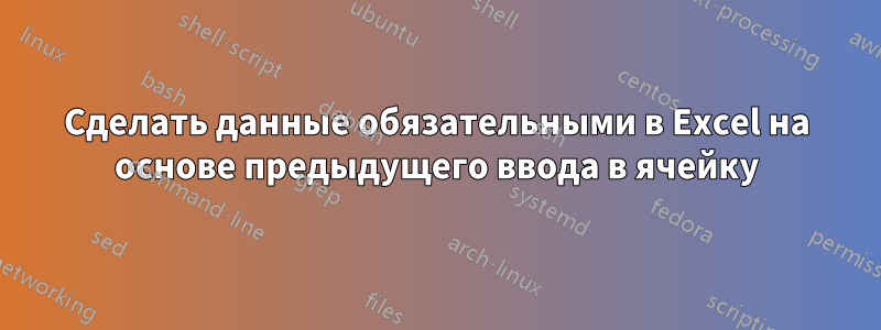 Сделать данные обязательными в Excel на основе предыдущего ввода в ячейку