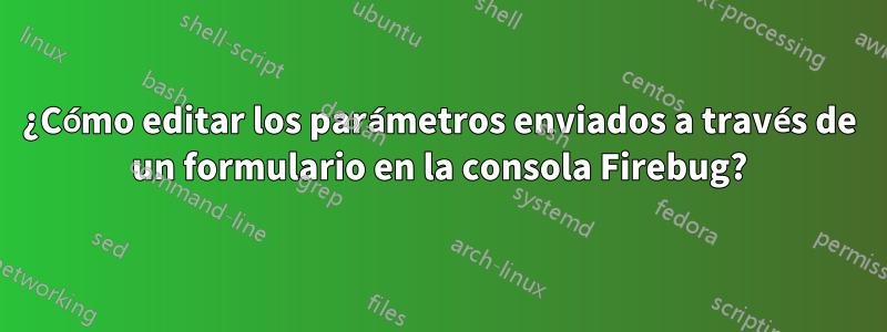 ¿Cómo editar los parámetros enviados a través de un formulario en la consola Firebug?