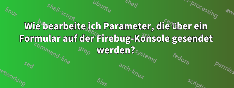 Wie bearbeite ich Parameter, die über ein Formular auf der Firebug-Konsole gesendet werden?