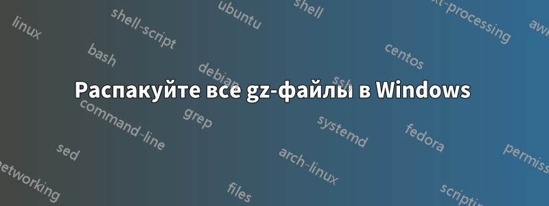 Распакуйте все gz-файлы в Windows