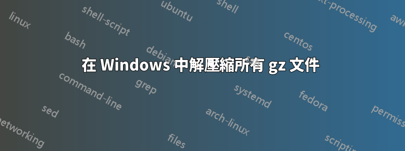 在 Windows 中解壓縮所有 gz 文件