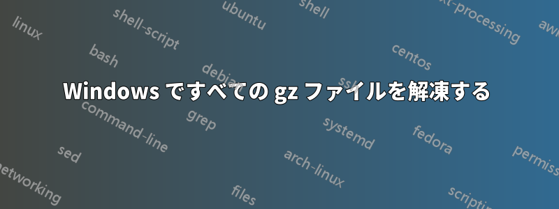 Windows ですべての gz ファイルを解凍する