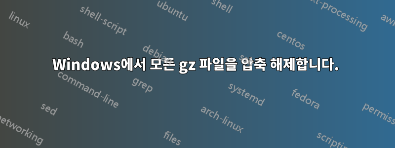 Windows에서 모든 gz 파일을 압축 해제합니다.