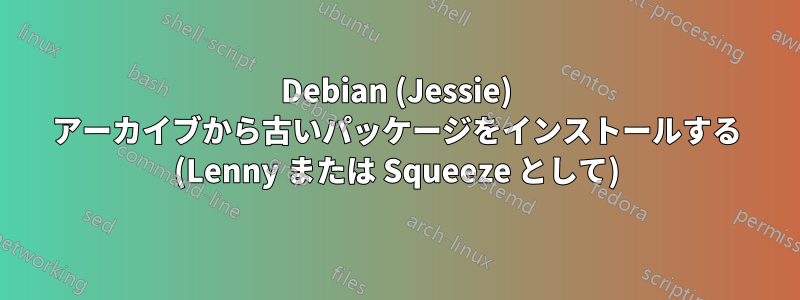 Debian (Jessie) アーカイブから古いパッケージをインストールする (Lenny または Squeeze として)