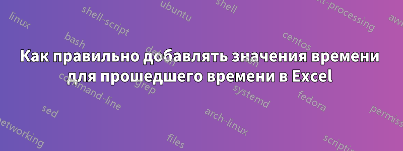 Как правильно добавлять значения времени для прошедшего времени в Excel