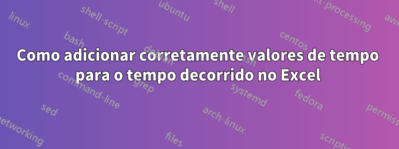 Como adicionar corretamente valores de tempo para o tempo decorrido no Excel