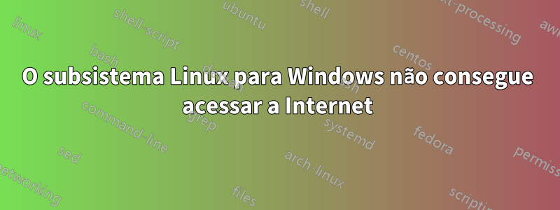 O subsistema Linux para Windows não consegue acessar a Internet