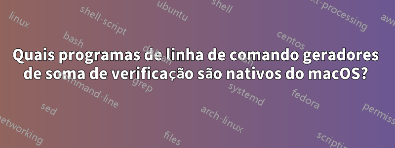 Quais programas de linha de comando geradores de soma de verificação são nativos do macOS?