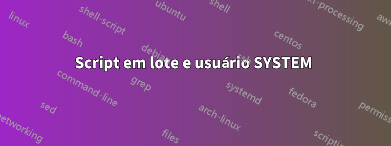 Script em lote e usuário SYSTEM