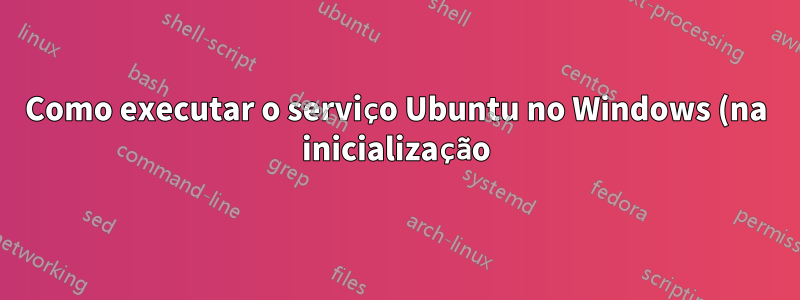 Como executar o serviço Ubuntu no Windows (na inicialização)?