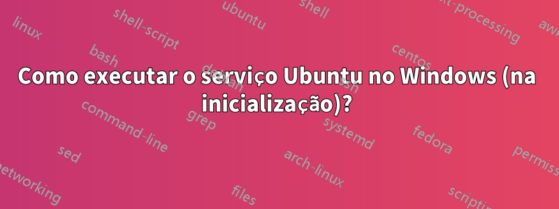 Como executar o serviço Ubuntu no Windows (na inicialização)?