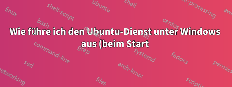 Wie führe ich den Ubuntu-Dienst unter Windows aus (beim Start)?