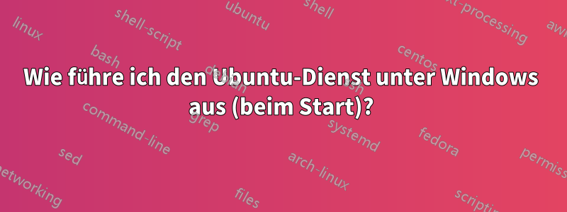 Wie führe ich den Ubuntu-Dienst unter Windows aus (beim Start)?