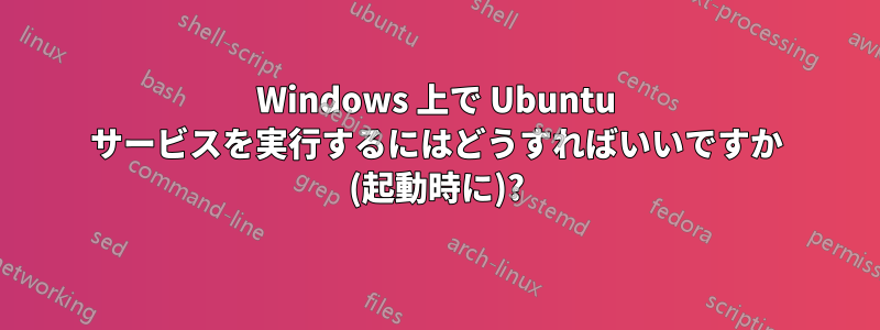 Windows 上で Ubuntu サービスを実行するにはどうすればいいですか (起動時に)?