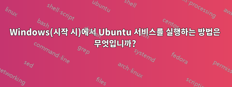 Windows(시작 시)에서 Ubuntu 서비스를 실행하는 방법은 무엇입니까?