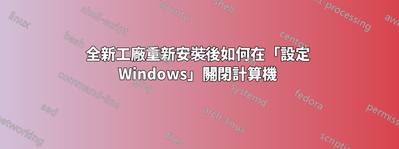 全新工廠重新安裝後如何在「設定 Windows」關閉計算機