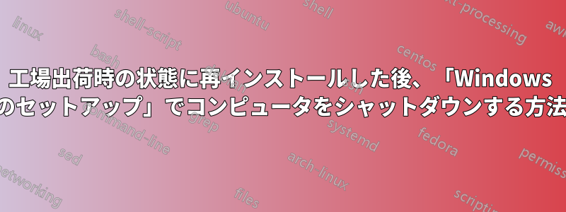 工場出荷時の状態に再インストールした後、「Windows のセットアップ」でコンピュータをシャットダウンする方法