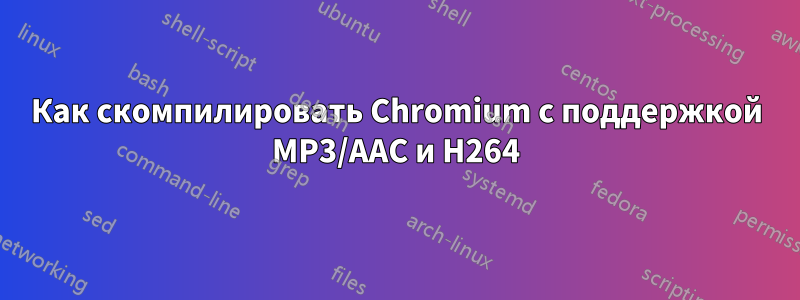 Как скомпилировать Chromium с поддержкой MP3/AAC и H264