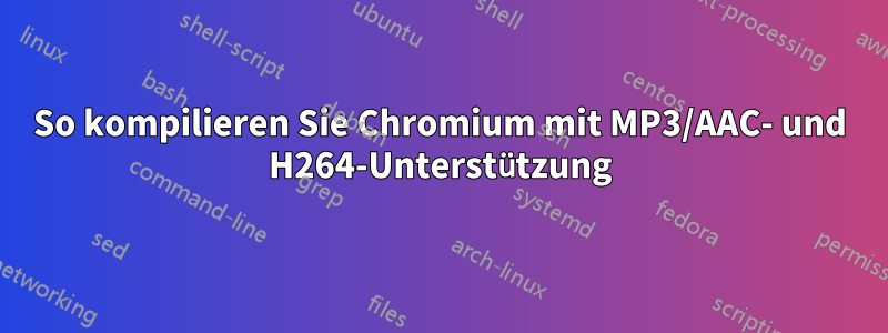 So kompilieren Sie Chromium mit MP3/AAC- und H264-Unterstützung