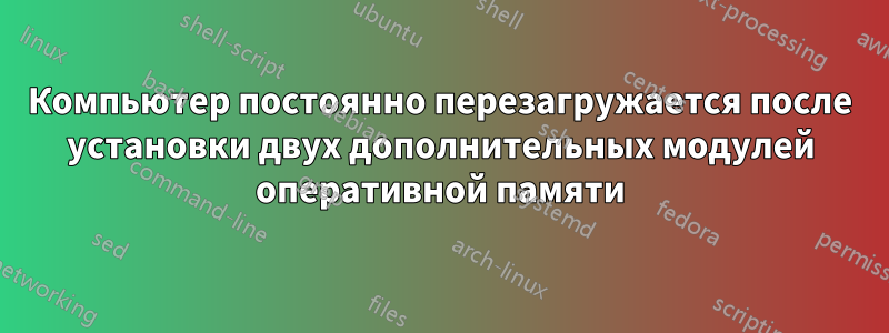 Компьютер постоянно перезагружается после установки двух дополнительных модулей оперативной памяти