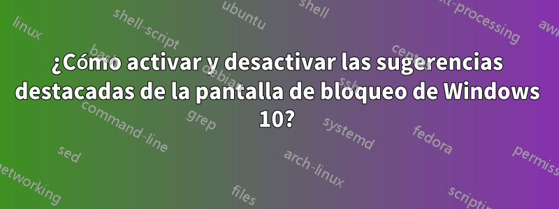 ¿Cómo activar y desactivar las sugerencias destacadas de la pantalla de bloqueo de Windows 10?